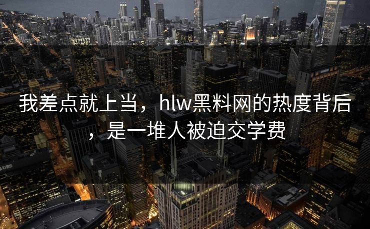 我差点就上当,hlw黑料网的热度背后,是一堆人被迫交学费 我差点就上当,hlw黑料网的热度背后,是一堆人被迫交学费