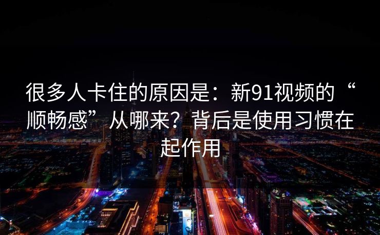 很多人卡住的原因是:新91视频的“顺畅感”从哪来?背后是使用习惯在起作用 很多人卡住的原因是:新91视频的“顺畅感”从哪来?背后是使用习惯在起作用