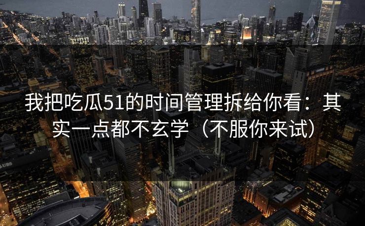 我把吃瓜51的时间管理拆给你看:其实一点都不玄学(不服你来试) 我把吃瓜51的时间管理拆给你看:其实一点都不玄学(不服你来试)