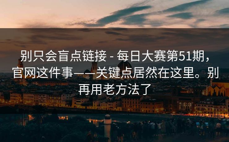 别只会盲点链接 - 每日大赛第51期,官网这件事——关键点居然在这里。别再用老方法了 别只会盲点链接 - 每日大赛第51期,官网这件事——关键点居然在这里。别再用老方法了