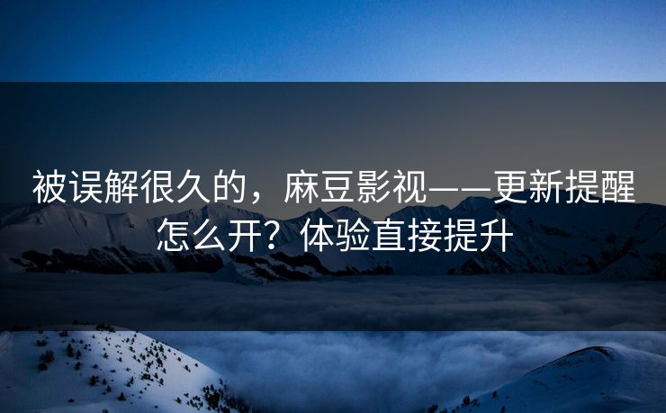 被误解很久的,麻豆影视——更新提醒怎么开?体验直接提升 被误解很久的,麻豆影视——更新提醒怎么开?体验直接提升