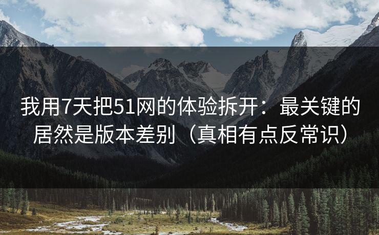 我用7天把51网的体验拆开:最关键的居然是版本差别(真相有点反常识) 我用7天把51网的体验拆开:最关键的居然是版本差别(真相有点反常识)
