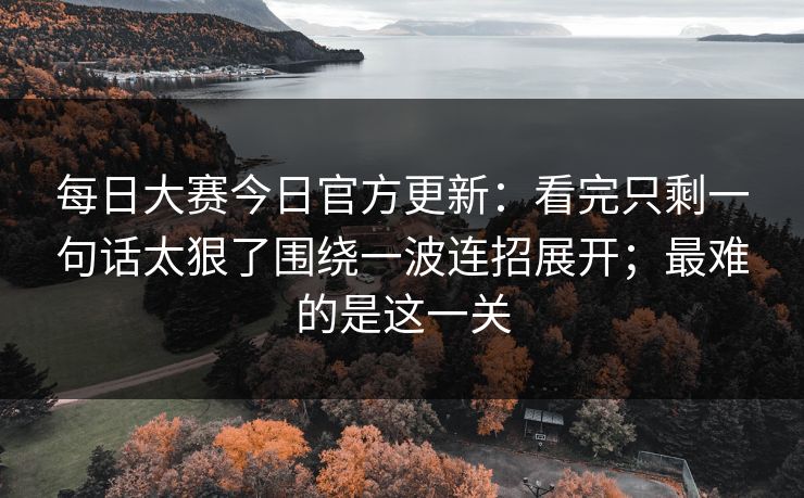 每日大赛今日官方更新:看完只剩一句话太狠了围绕一波连招展开;最难的是这一关 每日大赛今日官方更新:看完只剩一句话太狠了围绕一波连招展开;最难的是这一关
