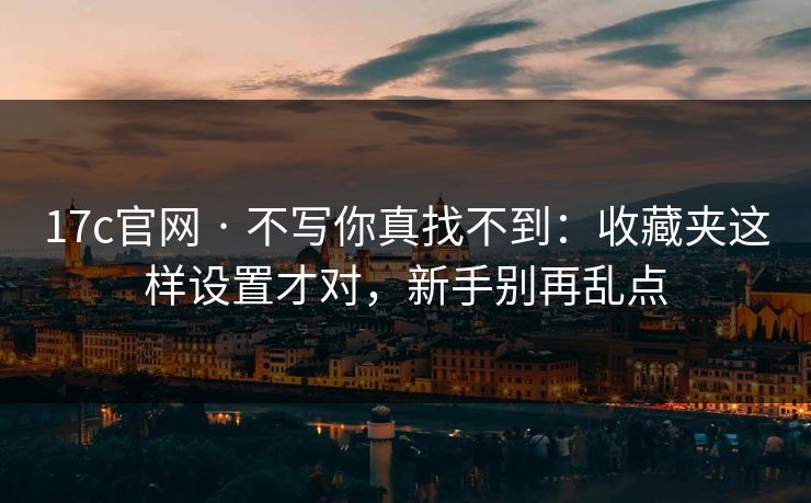 17c官网 · 不写你真找不到:收藏夹这样设置才对,新手别再乱点 17c官网 · 不写你真找不到:收藏夹这样设置才对,新手别再乱点