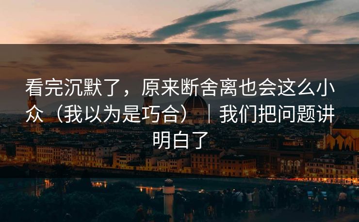 看完沉默了,原来断舍离也会这么小众(我以为是巧合)|我们把问题讲明白了 看完沉默了,原来断舍离也会这么小众(我以为是巧合)|我们把问题讲明白了
