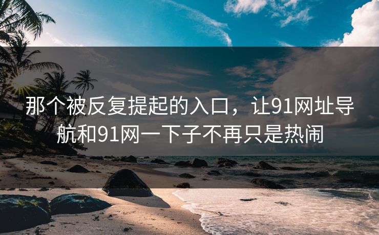 那个被反复提起的入口,让91网址导航和91网一下子不再只是热闹 那个被反复提起的入口,让91网址导航和91网一下子不再只是热闹