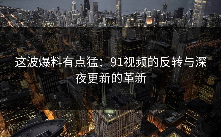这波爆料有点猛:91视频的反转与深夜更新的革新 这波爆料有点猛:91视频的反转与深夜更新的革新