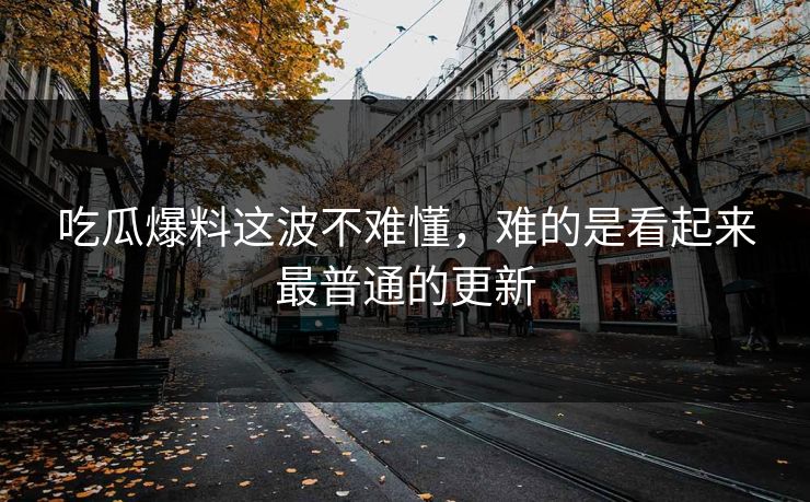 吃瓜爆料这波不难懂,难的是看起来最普通的更新 吃瓜爆料这波不难懂,难的是看起来最普通的更新