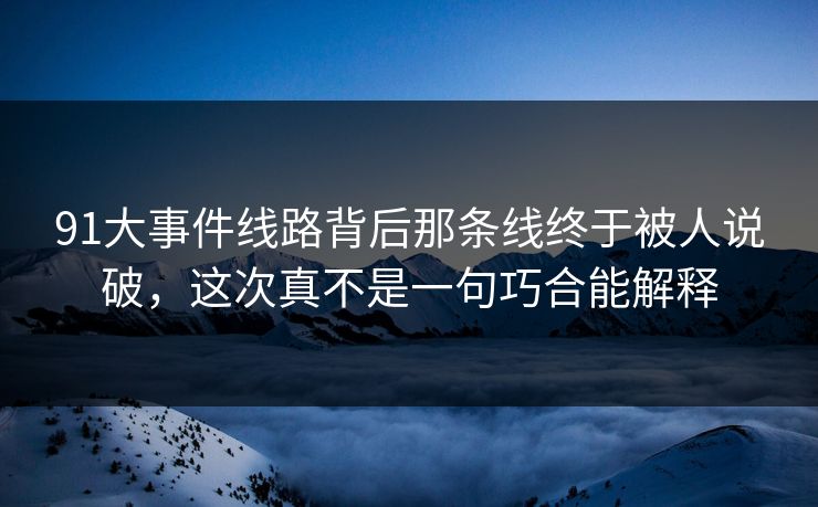 91大事件线路背后那条线终于被人说破,这次真不是一句巧合能解释 91大事件线路背后那条线终于被人说破,这次真不是一句巧合能解释