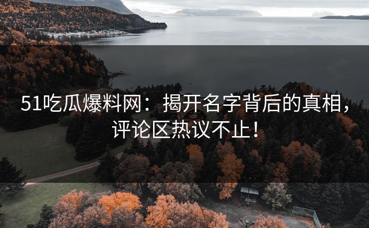 51吃瓜爆料网:揭开名字背后的真相,评论区热议不止! 51吃瓜爆料网:揭开名字背后的真相,评论区热议不止!