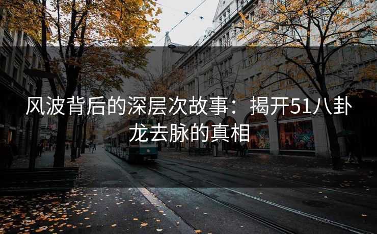 风波背后的深层次故事:揭开51八卦龙去脉的真相 风波背后的深层次故事:揭开51八卦龙去脉的真相