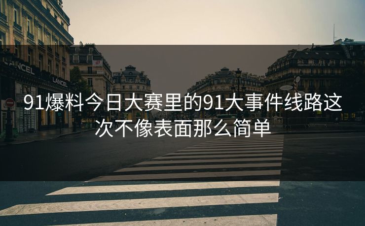 91爆料今日大赛里的91大事件线路这次不像表面那么简单 91爆料今日大赛里的91大事件线路这次不像表面那么简单