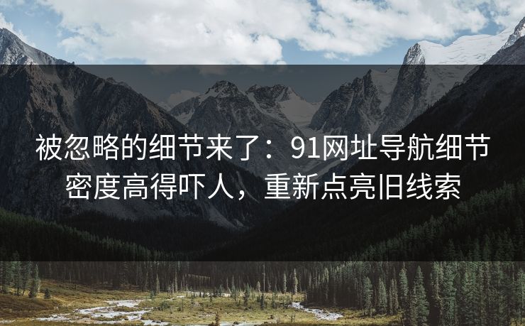 被忽略的细节来了:91网址导航细节密度高得吓人,重新点亮旧线索 被忽略的细节来了:91网址导航细节密度高得吓人,重新点亮旧线索