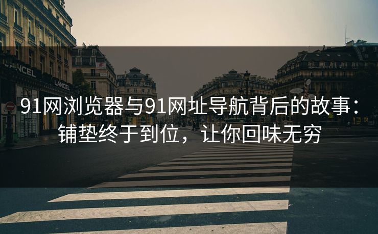 91网浏览器与91网址导航背后的故事:铺垫终于到位,让你回味无穷 91网浏览器与91网址导航背后的故事:铺垫终于到位,让你回味无穷