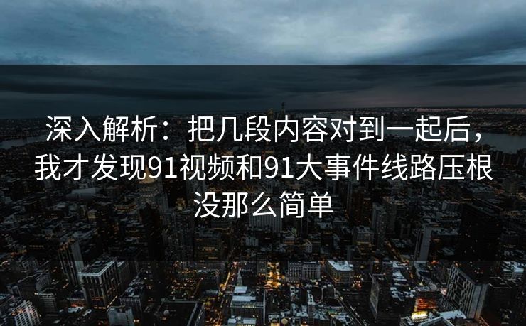 深入解析:把几段内容对到一起后,我才发现91视频和91大事件线路压根没那么简单 深入解析:把几段内容对到一起后,我才发现91视频和91大事件线路压根没那么简单