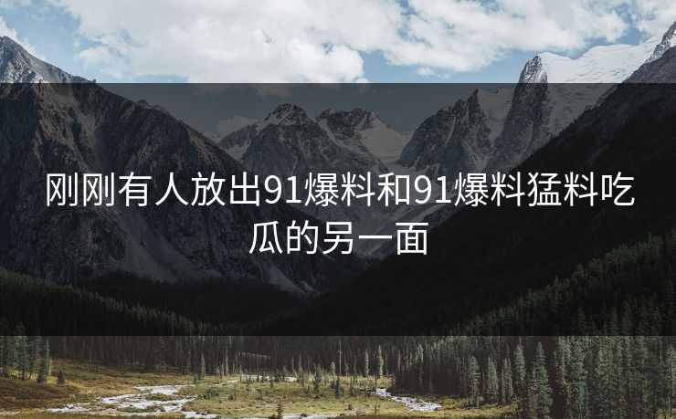 刚刚有人放出91爆料和91爆料猛料吃瓜的另一面