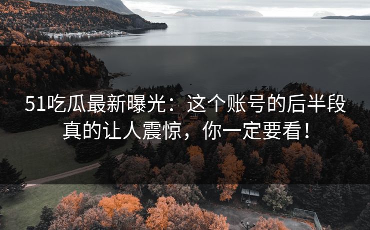 51吃瓜最新曝光:这个账号的后半段真的让人震惊,你一定要看! 51吃瓜最新曝光:这个账号的后半段真的让人震惊,你一定要看!